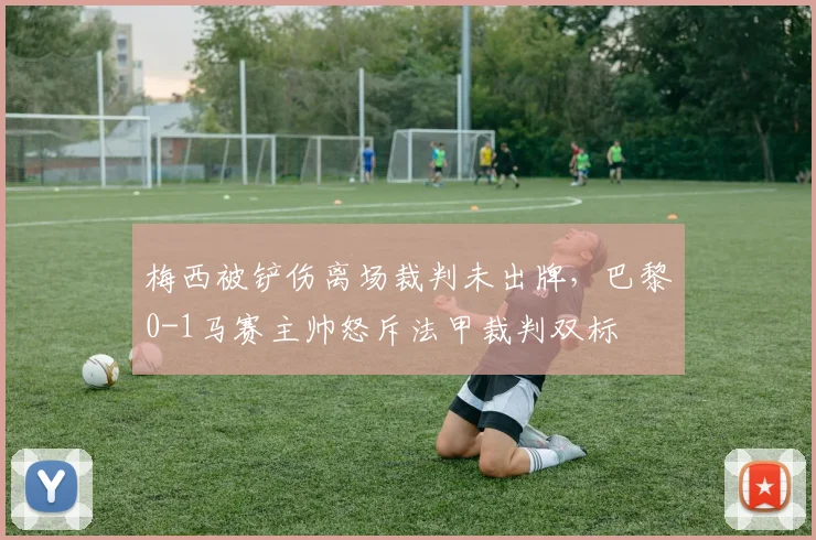 梅西被铲伤离场裁判未出牌，巴黎0-1马赛主帅怒斥法甲裁判双标