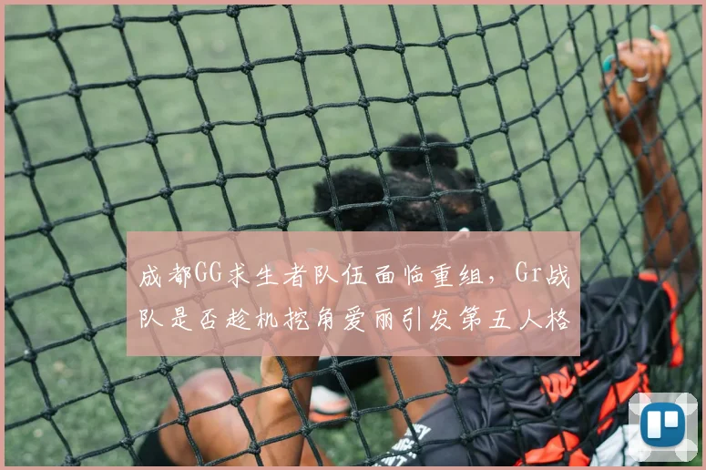 成都GG求生者队伍面临重组，Gr战队是否趁机挖角爱丽引发第五人格转会海啸？
