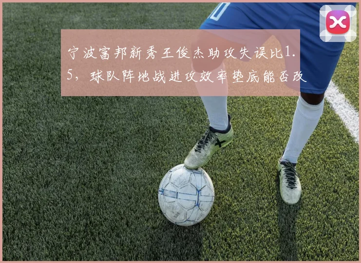 宁波富邦新秀王俊杰助攻失误比1.5，球队阵地战进攻效率垫底能否改善？