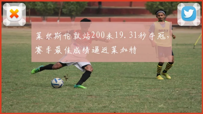 莱尔斯伦敦站200米19.31秒夺冠，赛季最佳成绩逼近莱加特