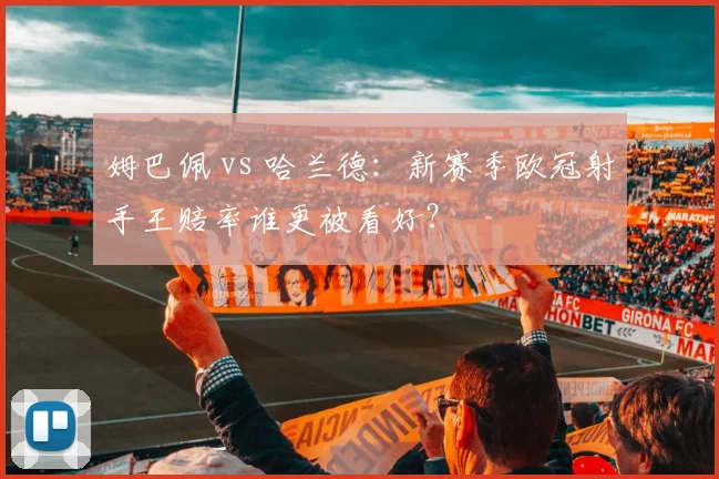 姆巴佩 vs 哈兰德：新赛季欧冠射手王赔率谁更被看好？