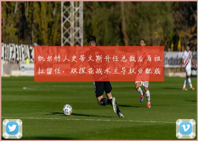 凯尔特人史蒂文斯升任总裁后马祖拉留任，双探花战术主导权分配成难题__br_
